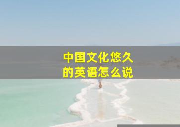 中国文化悠久的英语怎么说