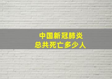 中国新冠肺炎总共死亡多少人