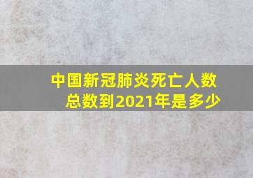 中国新冠肺炎死亡人数总数到2021年是多少