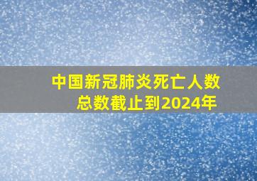 中国新冠肺炎死亡人数总数截止到2024年