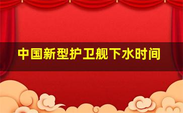 中国新型护卫舰下水时间