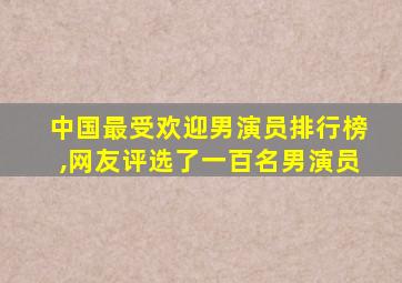 中国最受欢迎男演员排行榜,网友评选了一百名男演员