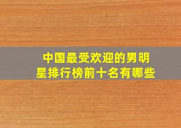 中国最受欢迎的男明星排行榜前十名有哪些