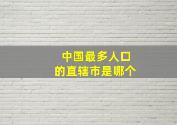 中国最多人口的直辖市是哪个