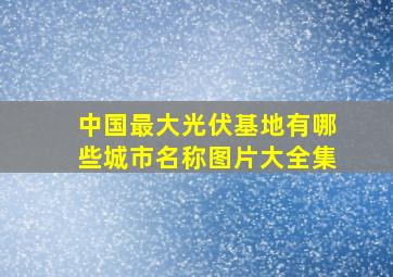 中国最大光伏基地有哪些城市名称图片大全集