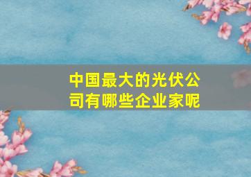 中国最大的光伏公司有哪些企业家呢