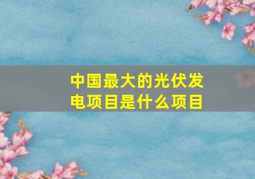 中国最大的光伏发电项目是什么项目