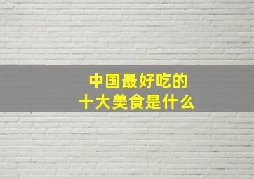 中国最好吃的十大美食是什么