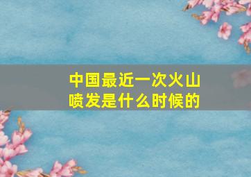 中国最近一次火山喷发是什么时候的