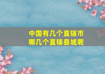 中国有几个直辖市哪几个直辖县城呢