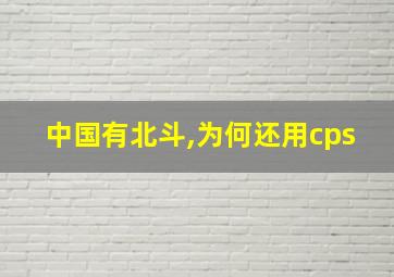 中国有北斗,为何还用cps