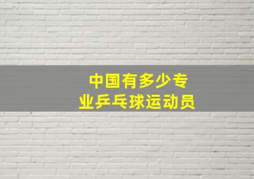 中国有多少专业乒乓球运动员