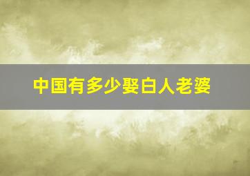 中国有多少娶白人老婆