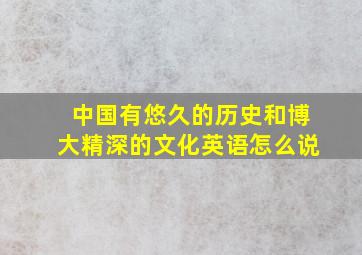 中国有悠久的历史和博大精深的文化英语怎么说