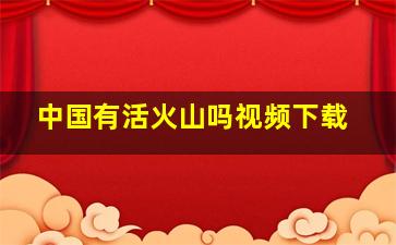 中国有活火山吗视频下载