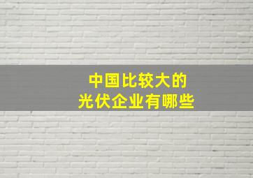 中国比较大的光伏企业有哪些