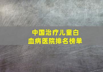 中国治疗儿童白血病医院排名榜单