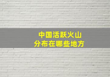 中国活跃火山分布在哪些地方