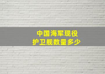 中国海军现役护卫舰数量多少