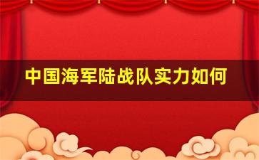 中国海军陆战队实力如何