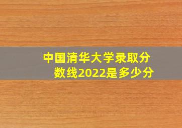 中国清华大学录取分数线2022是多少分