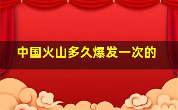 中国火山多久爆发一次的