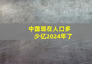 中国现在人口多少亿2024年了