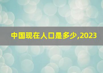 中国现在人口是多少,2023