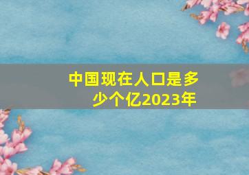 中国现在人口是多少个亿2023年