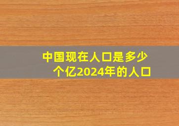 中国现在人口是多少个亿2024年的人口