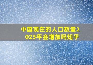 中国现在的人口数量2023年会增加吗知乎