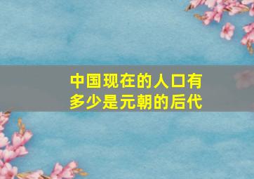 中国现在的人口有多少是元朝的后代