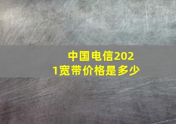 中国电信2021宽带价格是多少