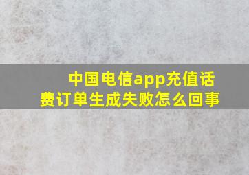 中国电信app充值话费订单生成失败怎么回事