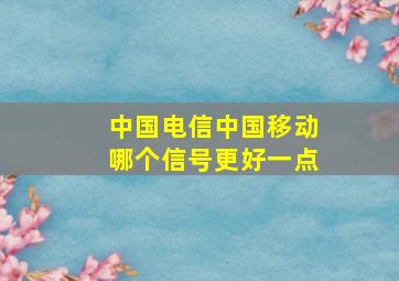 中国电信中国移动哪个信号更好一点