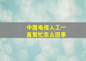 中国电信人工一直繁忙怎么回事