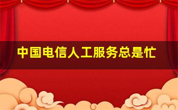 中国电信人工服务总是忙