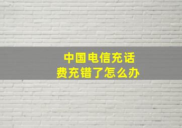 中国电信充话费充错了怎么办