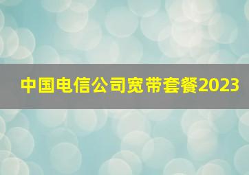 中国电信公司宽带套餐2023