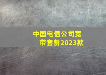 中国电信公司宽带套餐2023款