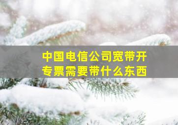 中国电信公司宽带开专票需要带什么东西