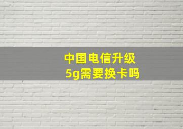 中国电信升级5g需要换卡吗