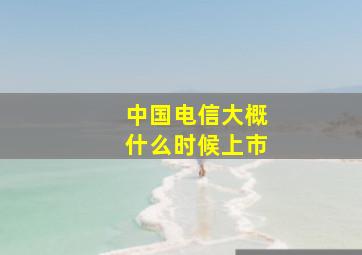 中国电信大概什么时候上市