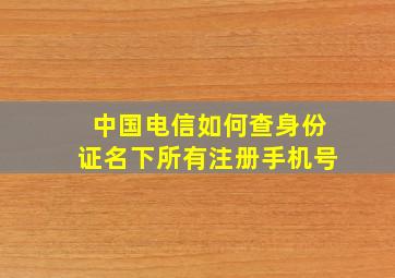 中国电信如何查身份证名下所有注册手机号