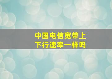 中国电信宽带上下行速率一样吗