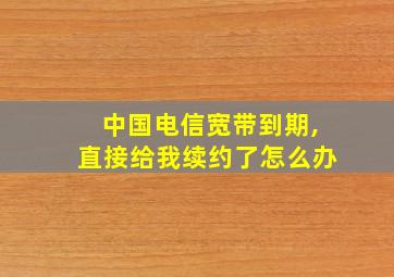 中国电信宽带到期,直接给我续约了怎么办