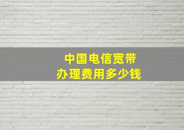 中国电信宽带办理费用多少钱