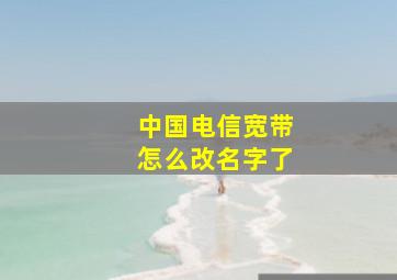 中国电信宽带怎么改名字了