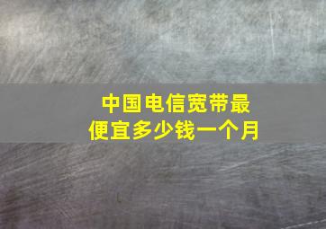 中国电信宽带最便宜多少钱一个月