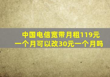 中国电信宽带月租119元一个月可以改30元一个月吗